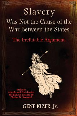 Slavery Was Not the Cause of the War Between the States: The Irrefutable Argument. - Kizer Jr, Gene